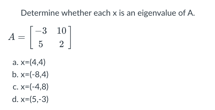 A
Determine whether each x is an eigenvalue of A.
-3 10
5
2
a. x=(4,4)
b. x=(-8,4)
C. X=(-4,8)
d. x=(5,-3)