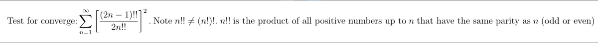 Test for converge:
n=1
(2n-1)!!]
[1²] ² . Note n!! # (n!). n!! is the product of all positive numbers up to n that have the same parity as n (odd or even)
2n!!