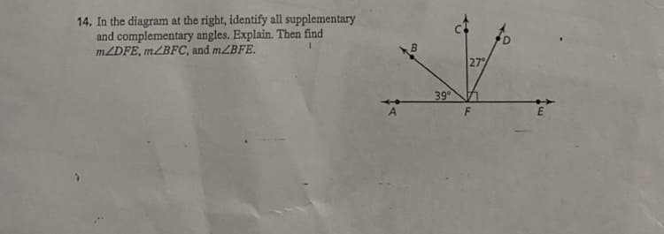 14. In the diagram at the right, identify all supplementary
and complementary angles. Explain. Then find
mZDFE, m/BFC, and m/BFE.
A
39°
27%
F