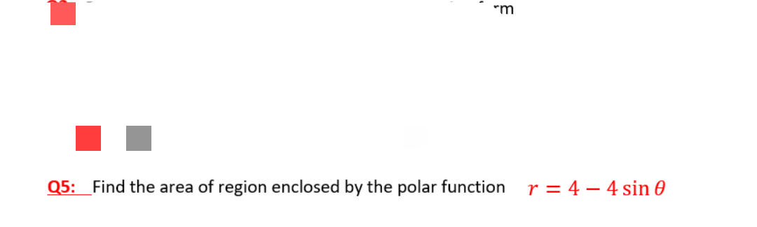 "m
Q5: _Find the area of region enclosed by the polar function
r = 4 – 4 sin 0
