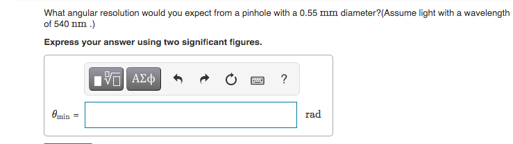 What angular resolution would you expect from a pinhole with a 0.55 mm diameter?(Assume light with a wavelength
of 540 nm .)
Express your answer using two significant figures.
να ΑΣφ
?
0min
rad
