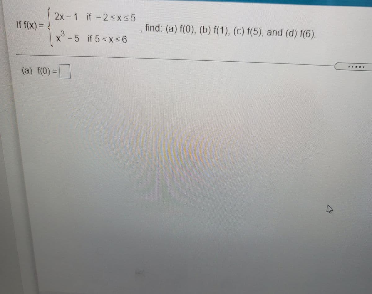 2x-1 if -2<x<5
If f(x) =
find: (a) f(0), (b) f(1), (c) f(5), and (d) f(6).
x -5 if 5<x 6
(a) f(0) =
