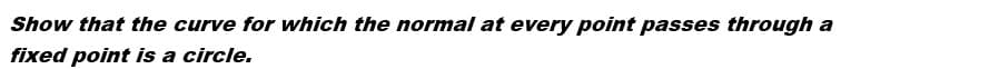 Show that the curve for which the normal at every point passes through a
fixed point is a circle.
