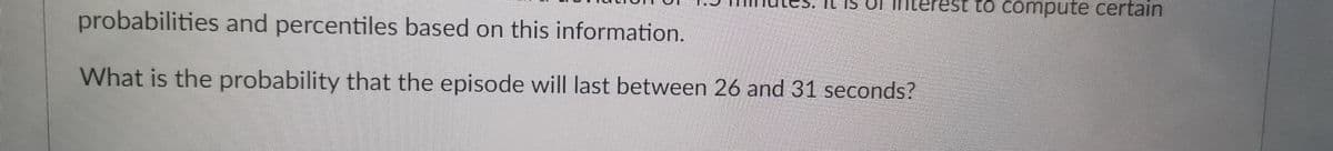 nterest to compute certain
probabilities and percentiles based on this information.
What is the probability that the episode will last between 26 and 31 seconds?
