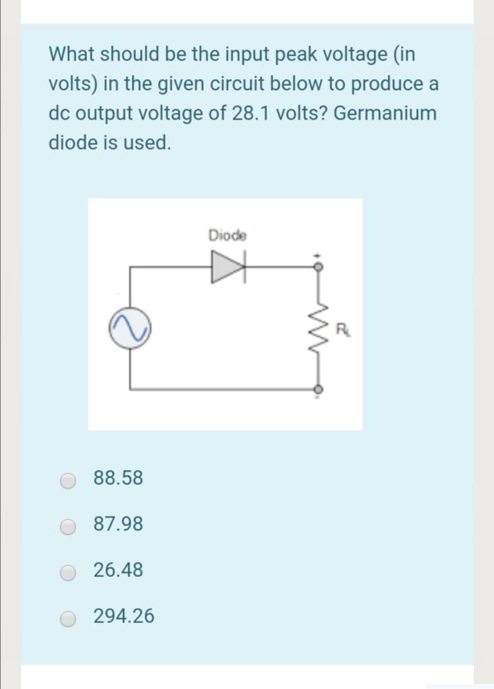 What should be the input peak voltage (in
volts) in the given circuit below to produce a
dc output voltage of 28.1 volts? Germanium
diode is used.
Diode
88.58
87.98
26.48
294.26
