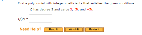 Find a polynomial with integer coefficients that satisfies the given conditions.
Q has degree 3 and zeros 3, 5i, and -5i.
Q(x) =
Need Help?
Read It
Watch It
Master It
