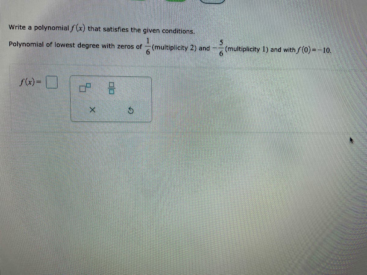 Write a polynomial fx) that satisfies the given conditions.
Polynomial of lowest degree with zeros of
6
(multiplicity 2) and -
6.
(multiplicity 1) and with f (0) =-10.
olo
