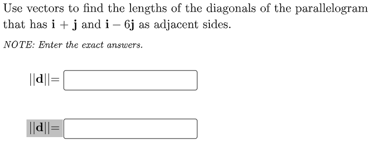 Use vectors to find the lengths of the diagonals of the parallelogram
that has i + j and i – 6j as adjacent sides.
NOTE: Enter the exact answers.
||d||=|
||d||=|
