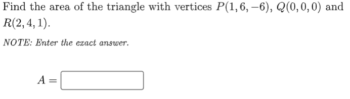 Find the area of the triangle with vertices P(1,6, –6), Q(0,0,0) and
R(2,4, 1).
NOTE: Enter the exact answer.
A =
