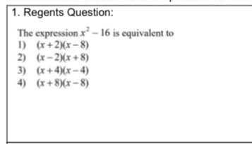 1. Regents Question:
The expression x - 16 is equivalent to
1) (x+2)(x– 8)
2) (x-2)(x+ 8)
3) (x+4)(x – 4)
4) (x+8)(x– 8)
