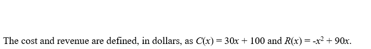 The cost and revenue are defined, in dollars,
as C(x) = 30x + 100 and R(x)= -x? + 90x.
