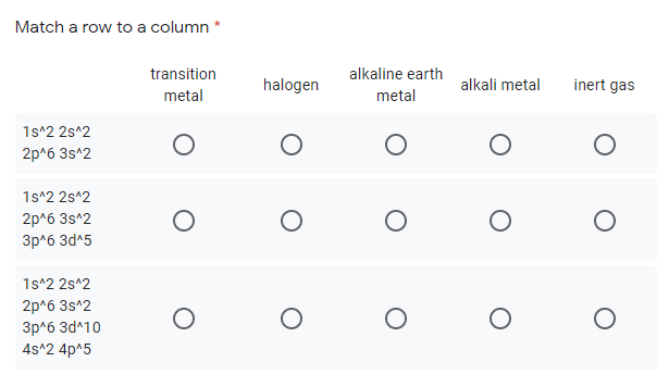 Match a row to a column *
transition
alkaline earth
halogen
alkali metal
inert gas
metal
metal
1s*2 2s^2
2p^6 3s^2
1s^2 2s^2
2p^6 3s^2
3p^6 3d^5
1s^2 2s^2
2p^6 3s^2
3p^6 3d^10
4s^2 4p^5
