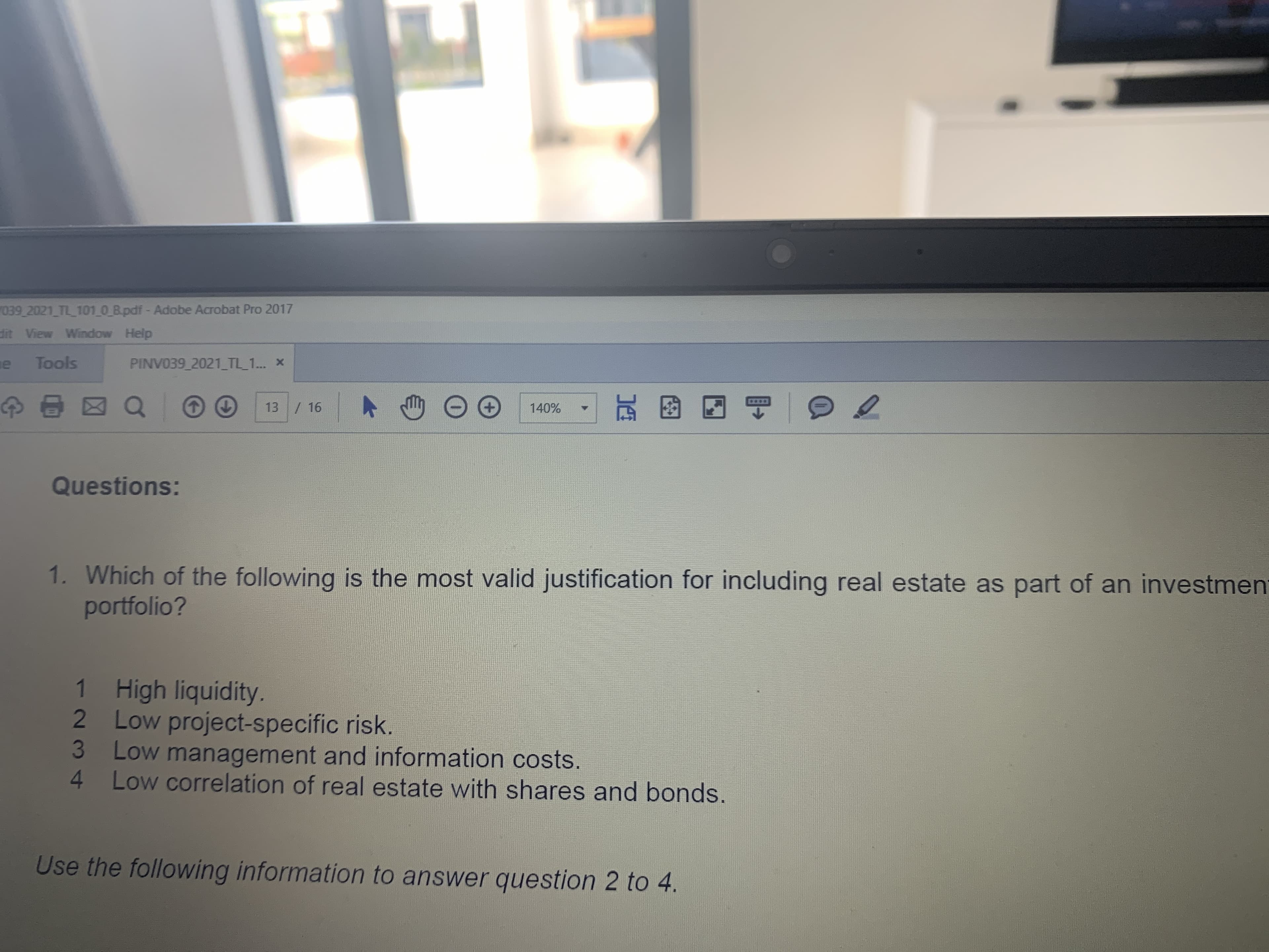 Which of the following is the most valid justification for including real estate as part of an investmer
portfolio?
1 High liquidity.
2 Low project-specific risk.
3 Low management and information costs.
4 Low correlation of real estate with shares and bonds,
