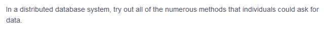 In a distributed database system, try out all of the numerous methods that individuals could ask for
data.
