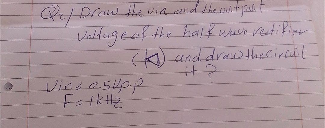 Pr/Draw the vin and the output
Voltage of the half wave veetifier
(K) and drauWthe Circuit
Vinso.5upp
