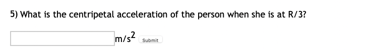 5) What is the centripetal acceleration of the person when she is at R/3?
m/s?
Submit
