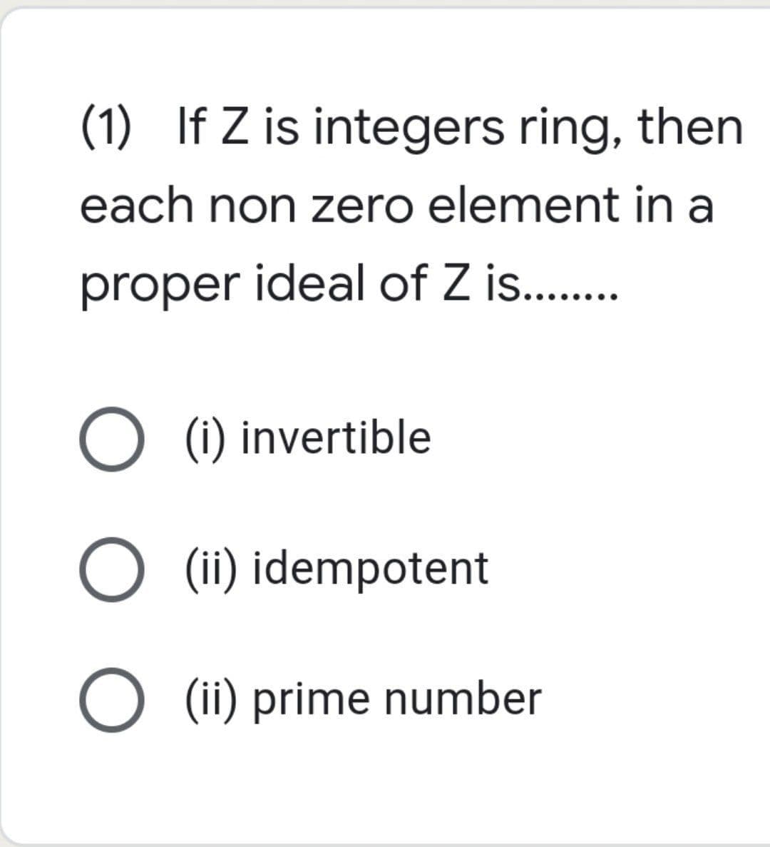 (1) If Z is integers ring, then
each non zero element in a
proper ideal of Z is.........
O (i) invertible
O (ii) idempotent
O (ii) prime number