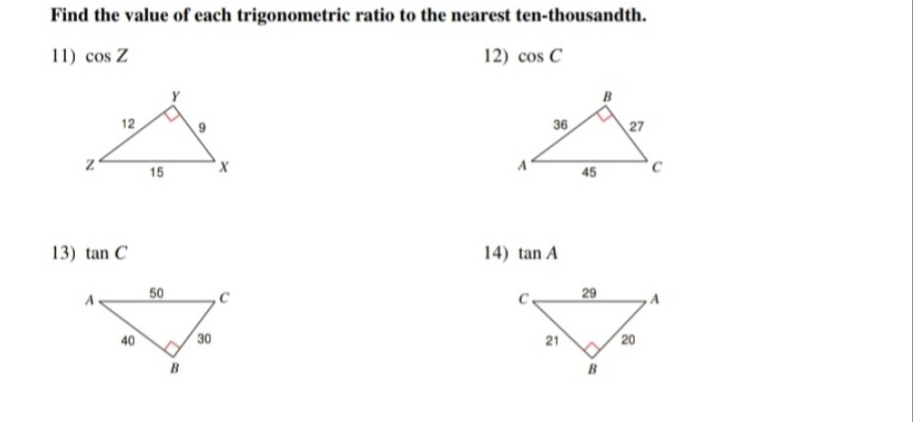 Find the value of each trigonometric ratio to the nearest ten-thousandth.
11) cos Z
12) cos C
B
12
9
36
27
A
C
15
45
13) tan C
14) tan A
A
50
C
29
40
30
21
20
B
B
