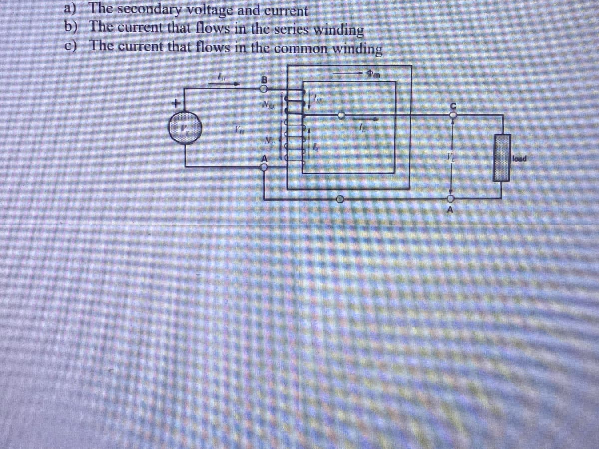 a) The secondary voltage and current
b) The current that flows in the series winding
c) The current that flows in the common winding
1₁
B
N
A
4
C
load