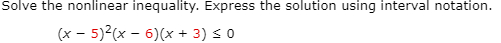Solve the nonlinear inequality. Express the solution using interval notation.
(x - 5)2(x - 6)(x + 3) s 0

