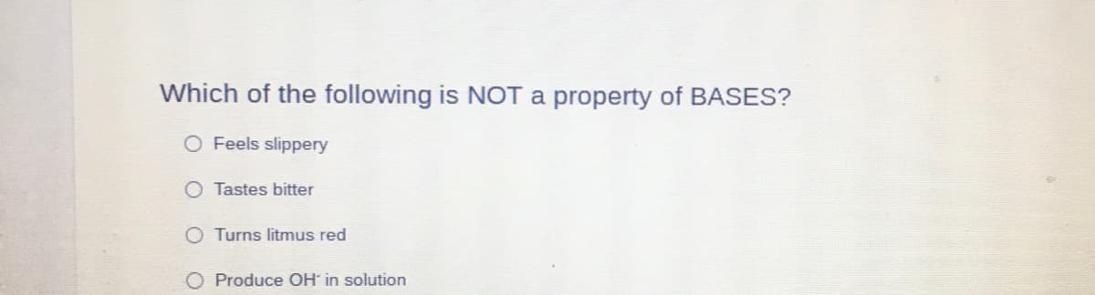 Which of the following is NOT a property of BASES?
O Feels slippery
Tastes bitter
O Turns litmus red
Produce OH in solution
