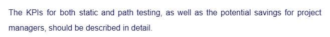 The KPIs for both static and path testing, as well as the potential savings for project
managers, should be described in detail.