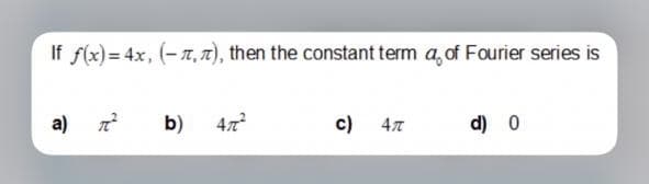 If f(x) = 4x, (-7, 7), then the constant term a, of Fourier series is
a)
b)
47
c)
d) 0
