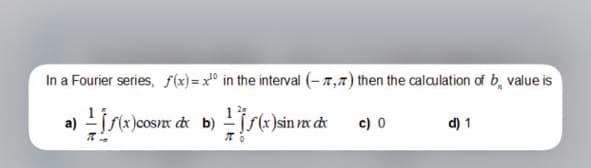 In a Fourier series, f(x) =x° in the interval (-7,7) then the calculation of b, value is
S(x )cosx de b)
(s(x )sin x de
c) 0
d) 1
