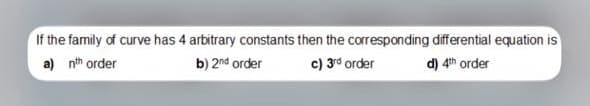 If the family of curve has 4 arbitrary constants then the corresponding differential equation is
a) nth order
b) 2nd order
c) 3rd order
d) 4th order
