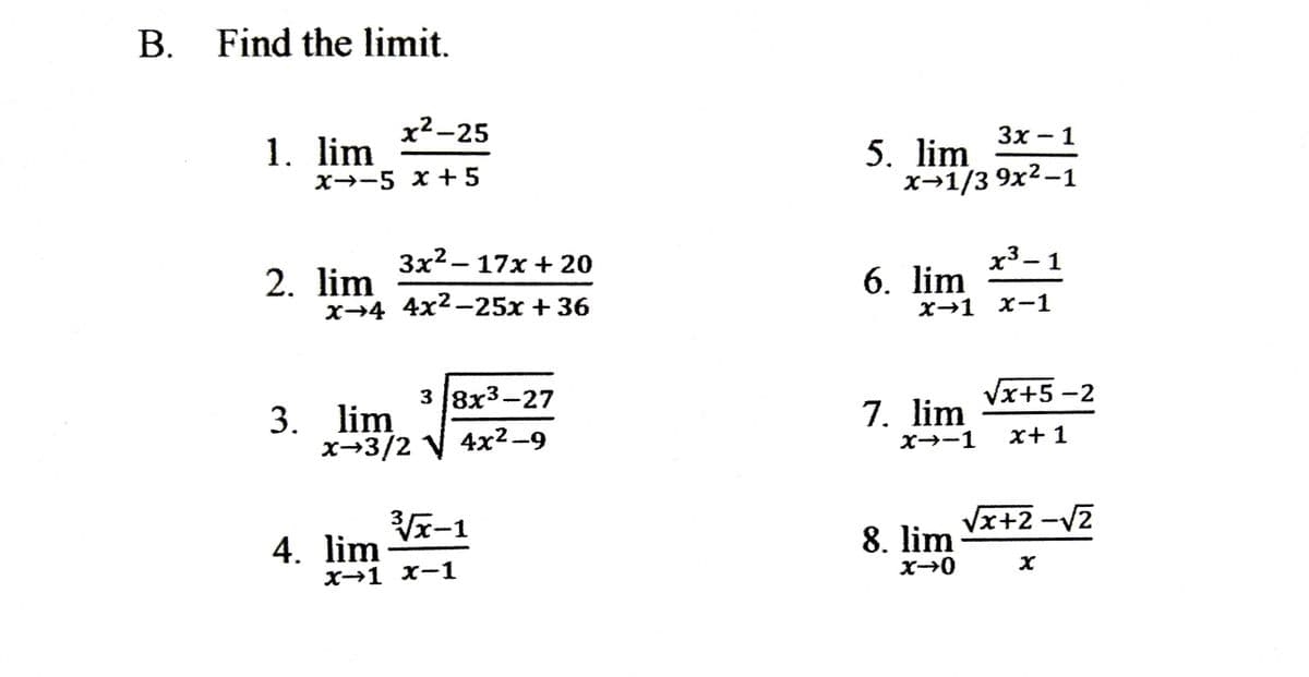 В.
Find the limit.
х2-25
Зх — 1
1. lim
5. lim
*-1/3 9х2-1
х>-5 х + 5
Зx2— 17х + 20
х3— 1
2. lim
х--4 4x2-25х + 36
6. lim
х31 х-1
|
3 8х3-27
Vx+5 -2
7. lim
3. lim
х -3/2 V 4x2-9
X→-1
х+1
Vx-1
4. lim
Vx+2 -V2
8. lim
х+1 х-1

