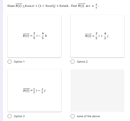 Given R(t) = 4 cos ti + (1+ 3cost)j + 5sintk. Find B(t) att =
B(1) =-*
3
3
4
k
B(t)
5
Option 1
Option 2
B(t) =1-
Option 3
none of the above
