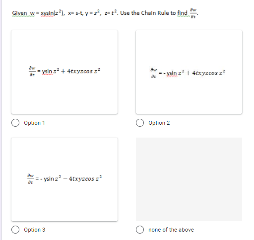 Given w = xysin(z*), x=s-t, y = s°, z=t?. Use the Chain Rule to find
aw
- ysin z? + 4txyzcos z?
aw
- ysin z² + 4txyzcos z?
at
at
Option 1
Option 2
:= - ysin z? – 4txyzcos z?
Option 3
none of the above
