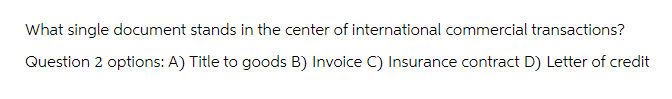 What single document stands in the center of international commercial transactions?
Question 2 options: A) Title to goods B) Invoice C) Insurance contract D) Letter of credit