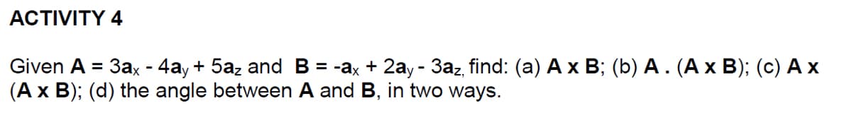 АCTIVITY 4
Given A %3D Заx -4аy + 5а, and В %-а, + 2аy- За, find: (a) A х В; (b) А. (Ах В); (с) А х
(Ax B); (d) the angle between A and B, in two ways.
