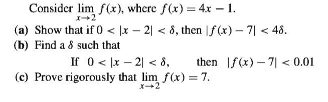 Consider lim f (x), where f(x) = 4x – 1.
-
x→2
(a) Show that if 0 < ]x – 2| < 8, then |f (x) – 7| < 48.
(b) Find a 8 such that
If 0 < |x – 2| < 8,
(c) Prove rigorously that lim f(x) = 7.
then |f(x) -7기 < 0.01
x→2
