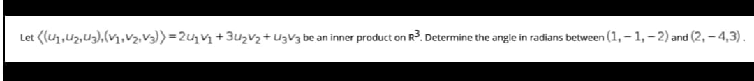 Let ((u,U2,U3),(V1,V2.V3))=2u,V1 + 3U2V2+ U3V3 be :
inner product on R3. Determine the angle in radians between (1, – 1,– 2) and (2, – 4,3).
