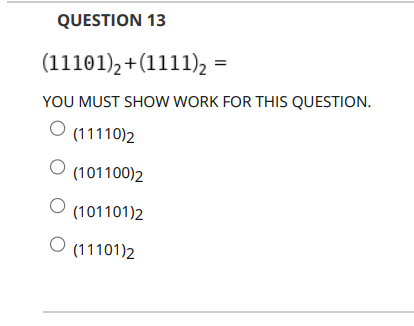 QUESTION 13
(11101), +(1111), =
YOU MUST SHOW WORK FOR THIS QUESTION.
O (11110)2
(101100)2
(101101)2
(11101)2
