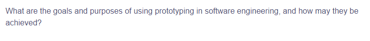 What are the goals and purposes of using prototyping in software engineering, and how may they be
achieved?