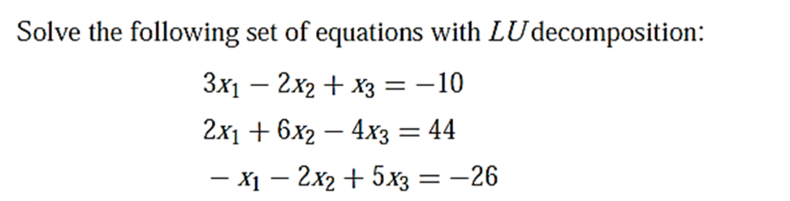 Solve the following set of equations with LUdecomposition:
3x1 – 2x2 + x3 = -10
2x1 + 6x2 – 4xX3 = 44
- X1 – 2x2 + 5x3 = -26
-
