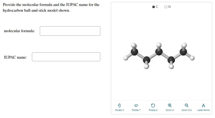 Provide the molecular formula and the IUPAC name for the
hydrocarbon ball-and-stick model shown.
molecular formula:
IUPAC name:
→
Rotate X
G
Rotate Y
■C
D
Rotate Z
OH
Zoom In
Q
Zoom Out
A
Label Atoms