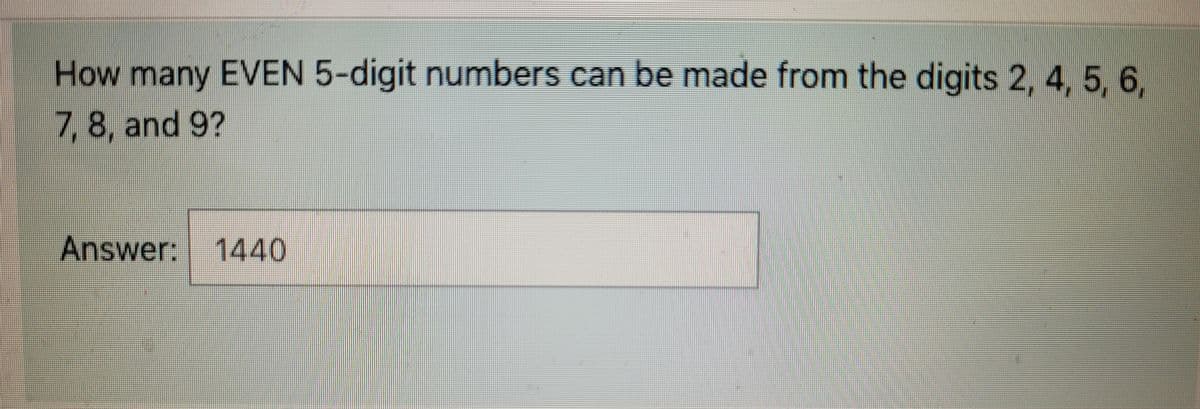 How many EVEN 5-digit numbers can be made from the digits 2, 4, 5, 6,
7, 8, and 9?
Answer: 1440