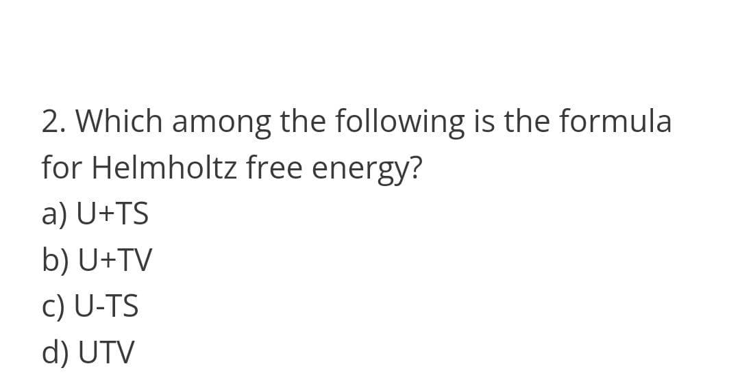 2. Which among the following is the formula
for Helmholtz free energy?
a) U+TS
b) U+TV
c) U-TS
d) UTV
