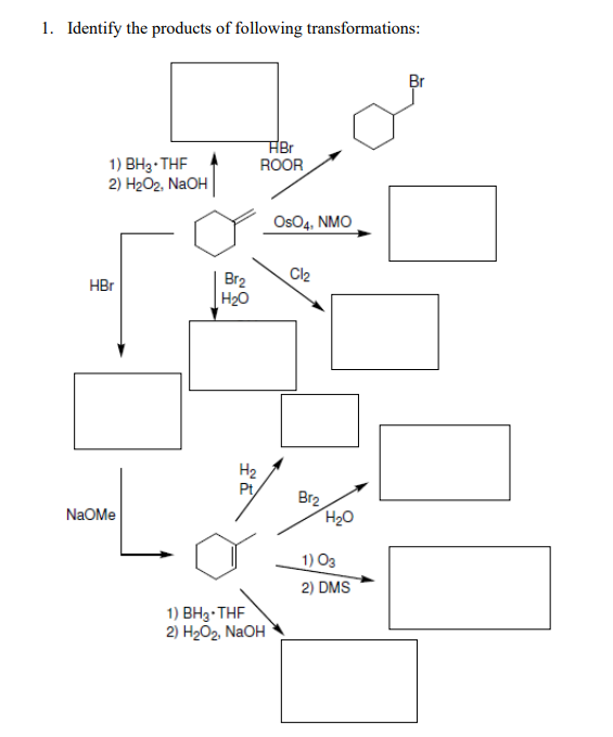 1. Identify the products of following transformations:
Br
HBr
ROOR
1) BH3- THF
2) HгОг. NaOH
Os04, NMO
Cl2
Br2
H20
HBr
H2
Pt
Br2
NaOMe
1) O3
2) DMS
1) BH3- THF
2) HгОг. NaOH
