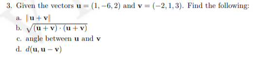 3. Given the vectors u = (1, –6, 2) and v = (-2, 1, 3). Find the following:
a. |u + v||
b. V(u + v) · (u + v)
c. angle between u and v
d. d(u, u – v)
