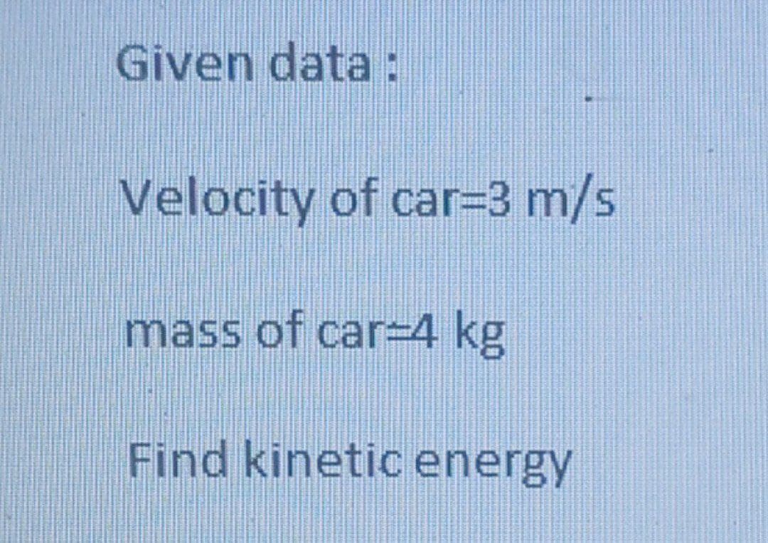 Given data:
Velocity of car=3 m/s
mass of car=4 kg
Find kinetic energy
