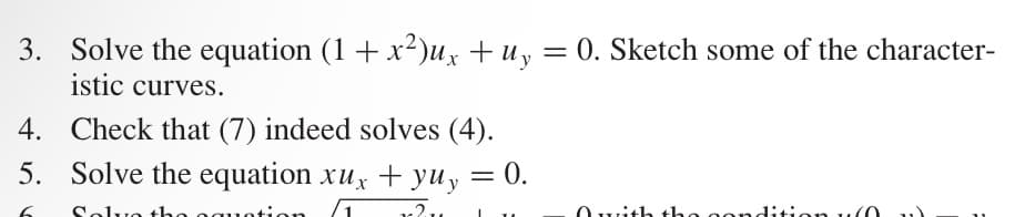 3. Solve the equation (1 + x²)ux + uy = 0. Sketch some of the character-
istic curves.
4. Check that (7) indeed solves (4).
5. Solve the equation xux + yuy = 0.
Solve the moti
v2ve
with the