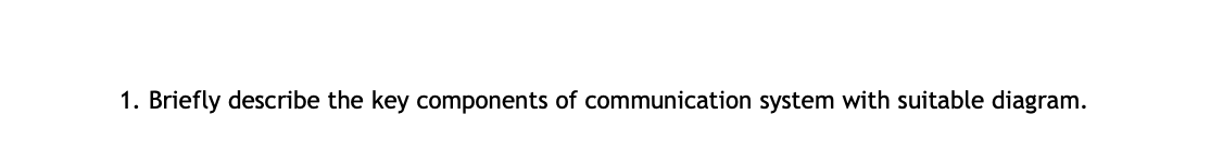 1. Briefly describe the key components of communication system with suitable diagram.
