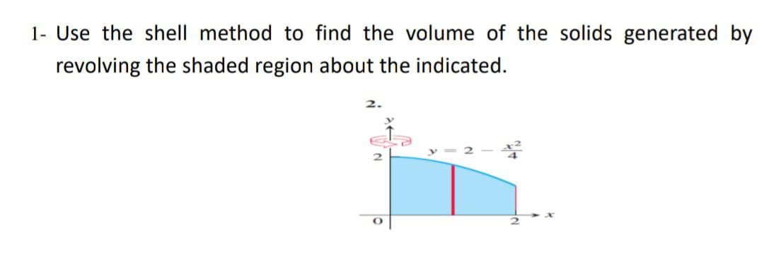 1- Use the shell method to find the volume of the solids generated by
revolving the shaded region about the indicated.