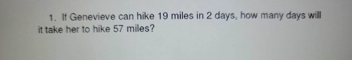 1. If Genevieve can hike 19 miles in 2 days, how many days will
it take her to hike 57 miles?