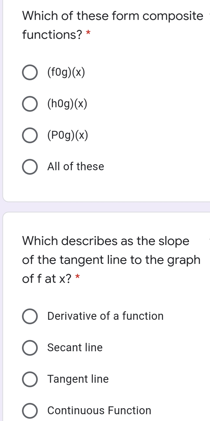 Which of these form composite
functions? *
(f0g)(x)
(h0g)(x)
(P0g)(x)
All of these
Which describes as the slope
of the tangent line to the graph
of f at x? *
Derivative of a function
Secant line
Tangent line
Continuous Function
